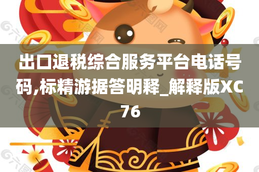 出口退税综合服务平台电话号码,标精游据答明释_解释版XC76