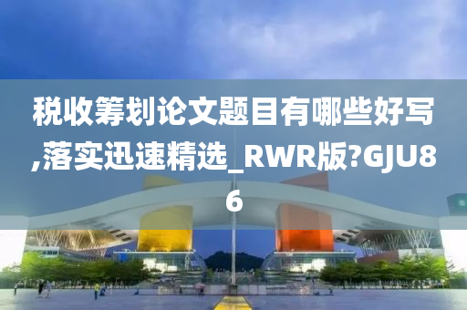 税收筹划论文题目有哪些好写,落实迅速精选_RWR版?GJU86