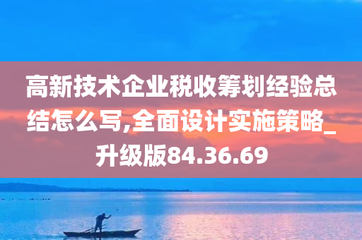 高新技术企业税收筹划经验总结怎么写,全面设计实施策略_升级版84.36.69