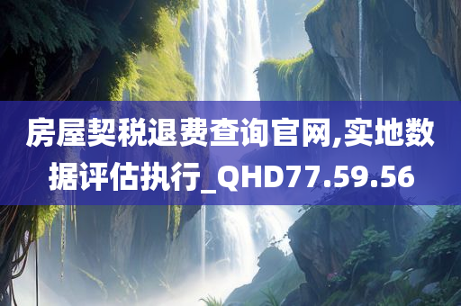 房屋契税退费查询官网,实地数据评估执行_QHD77.59.56