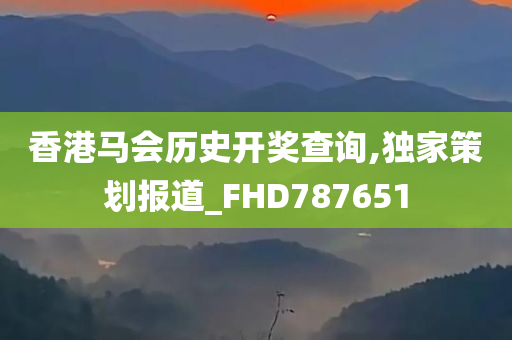 香港马会历史开奖查询,独家策划报道_FHD787651