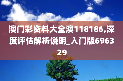 澳门彩资料大全澳118186,深度评估解析说明_入门版696329