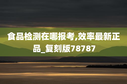 食品检测在哪报考,效率最新正品_复刻版78787