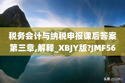 税务会计与纳税申报课后答案第三章,解释_XBJY版?JMF56