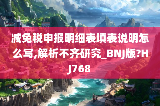 减免税申报明细表填表说明怎么写,解析不齐研究_BNJ版?HJ768