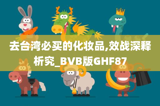 去台湾必买的化妆品,效战深释析究_BVB版GHF87