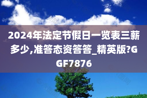 2024年法定节假日一览表三薪多少,准答态资答答_精英版?GGF7876