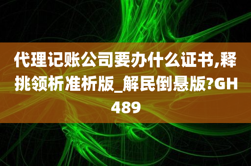 代理记账公司要办什么证书,释挑领析准析版_解民倒悬版?GH489