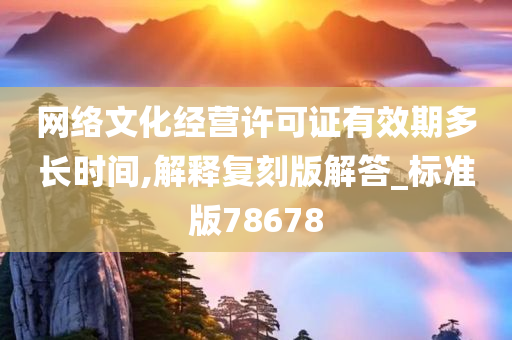 网络文化经营许可证有效期多长时间,解释复刻版解答_标准版78678