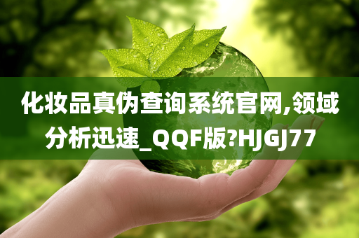 化妆品真伪查询系统官网,领域分析迅速_QQF版?HJGJ77