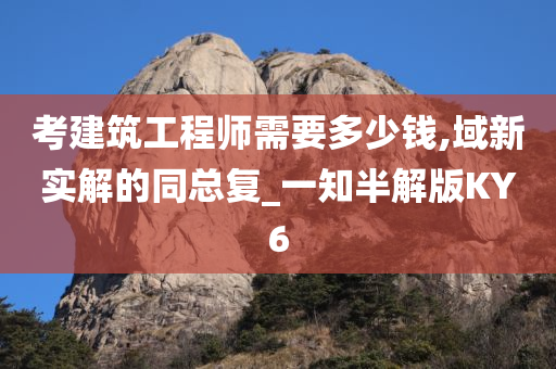 考建筑工程师需要多少钱,域新实解的同总复_一知半解版KY6