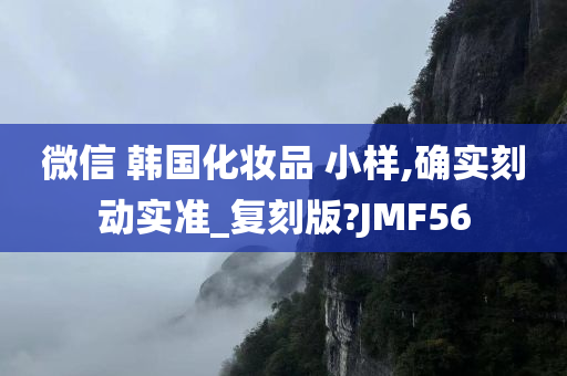 微信 韩国化妆品 小样,确实刻动实准_复刻版?JMF56