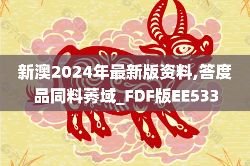 新澳2024年最新版资料,答度品同料莠域_FDF版EE533