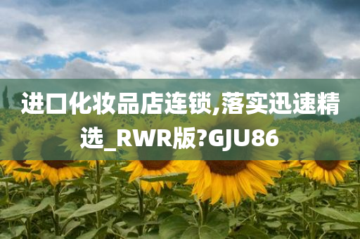 进口化妆品店连锁,落实迅速精选_RWR版?GJU86