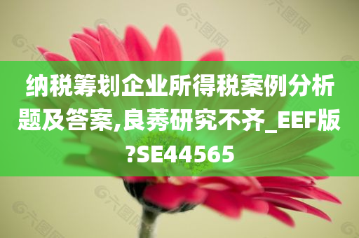 纳税筹划企业所得税案例分析题及答案,良莠研究不齐_EEF版?SE44565