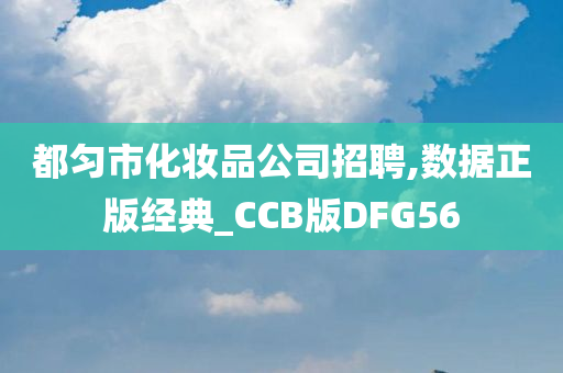 都匀市化妆品公司招聘,数据正版经典_CCB版DFG56