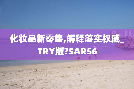 化妆品新零售,解释落实权威_TRY版?SAR56