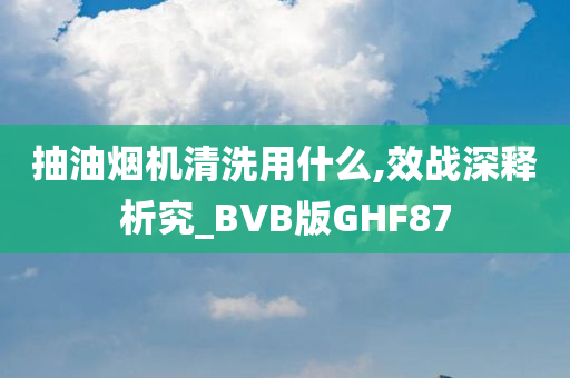 抽油烟机清洗用什么,效战深释析究_BVB版GHF87