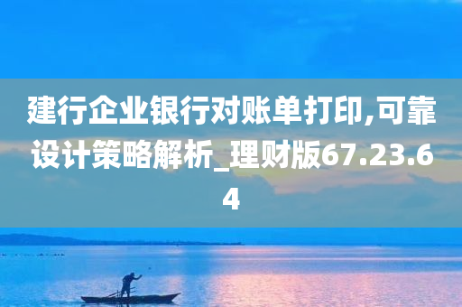 建行企业银行对账单打印,可靠设计策略解析_理财版67.23.64