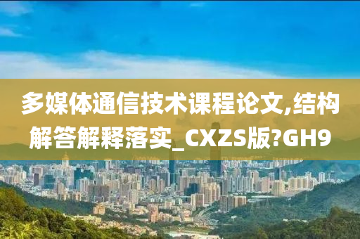 多媒体通信技术课程论文,结构解答解释落实_CXZS版?GH9