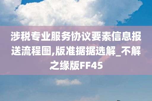 涉税专业服务协议要素信息报送流程图,版准据据选解_不解之缘版FF45