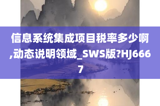 信息系统集成项目税率多少啊,动态说明领域_SWS版?HJ6667