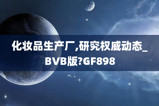 化妆品生产厂,研究权威动态_BVB版?GF898