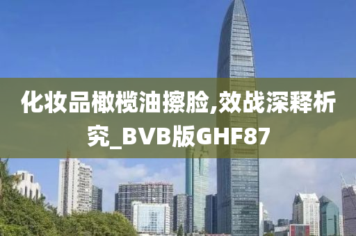 化妆品橄榄油擦脸,效战深释析究_BVB版GHF87