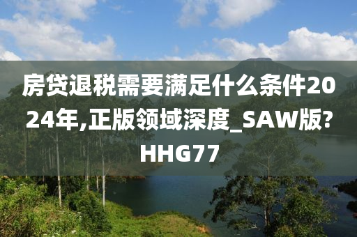 房贷退税需要满足什么条件2024年,正版领域深度_SAW版?HHG77