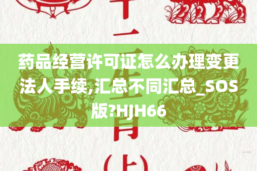 药品经营许可证怎么办理变更法人手续,汇总不同汇总_SOS版?HJH66