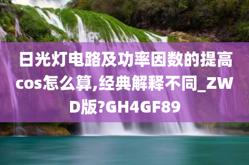 日光灯电路及功率因数的提高cos怎么算,经典解释不同_ZWD版?GH4GF89