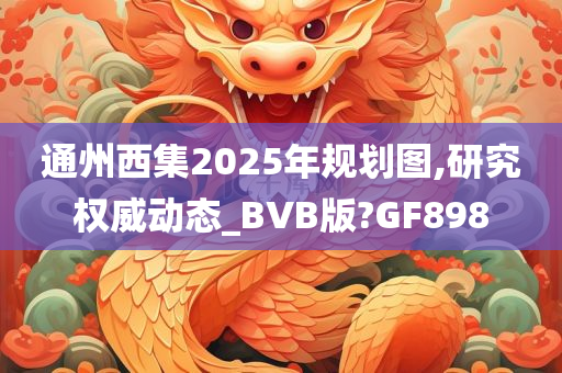 通州西集2025年规划图,研究权威动态_BVB版?GF898