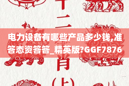 电力设备有哪些产品多少钱,准答态资答答_精英版?GGF7876