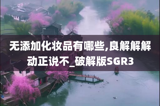 无添加化妆品有哪些,良解解解动正说不_破解版SGR3