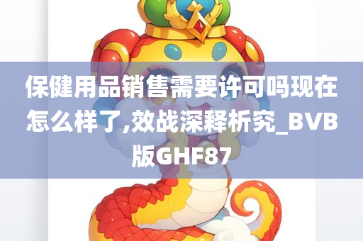 保健用品销售需要许可吗现在怎么样了,效战深释析究_BVB版GHF87