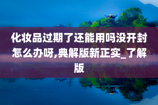 化妆品过期了还能用吗没开封怎么办呀,典解版新正实_了解版