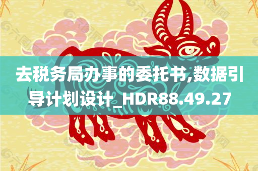 去税务局办事的委托书,数据引导计划设计_HDR88.49.27