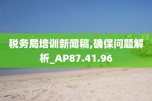 税务局培训新闻稿,确保问题解析_AP87.41.96