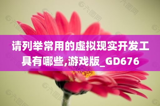 请列举常用的虚拟现实开发工具有哪些,游戏版_GD676