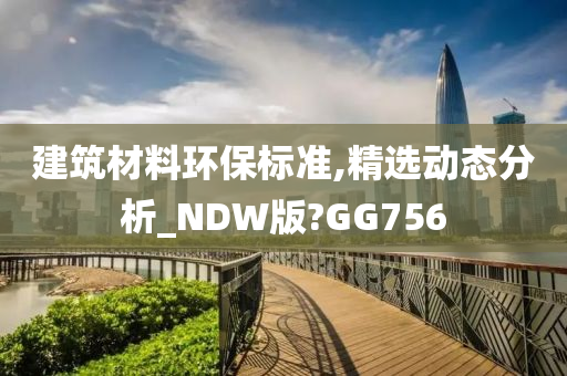 建筑材料环保标准,精选动态分析_NDW版?GG756