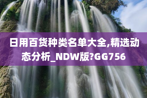 日用百货种类名单大全,精选动态分析_NDW版?GG756