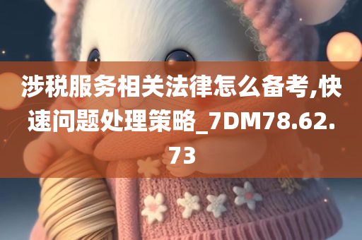 涉税服务相关法律怎么备考,快速问题处理策略_7DM78.62.73