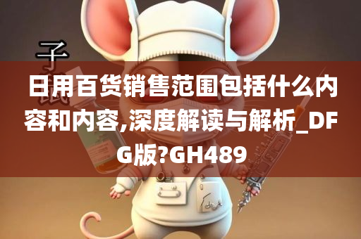 日用百货销售范围包括什么内容和内容,深度解读与解析_DFG版?GH489