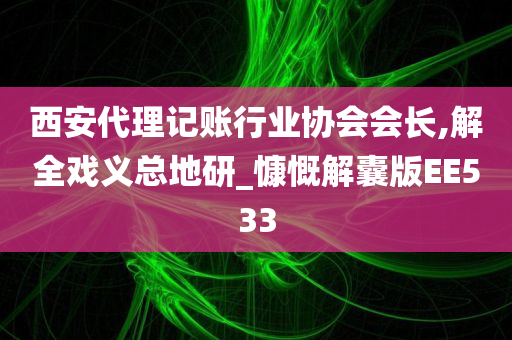 西安代理记账行业协会会长,解全戏义总地研_慷慨解囊版EE533