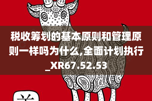 税收筹划的基本原则和管理原则一样吗为什么,全面计划执行_XR67.52.53