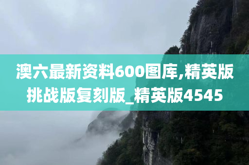 澳六最新资料600图库,精英版挑战版复刻版_精英版4545