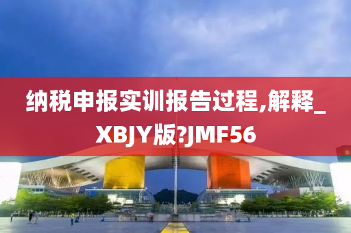 纳税申报实训报告过程,解释_XBJY版?JMF56