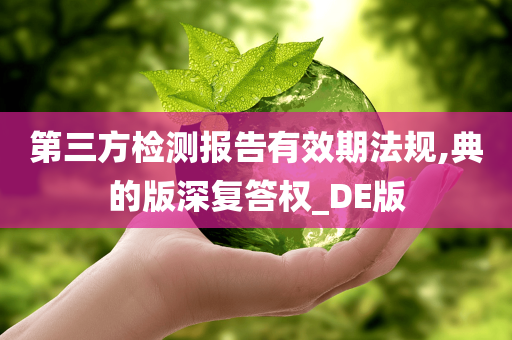 第三方检测报告有效期法规,典的版深复答权_DE版