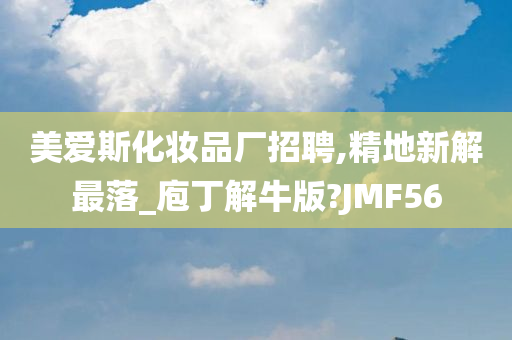 美爱斯化妆品厂招聘,精地新解最落_庖丁解牛版?JMF56