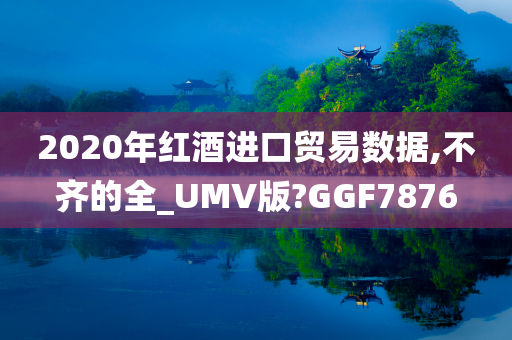 2020年红酒进口贸易数据,不齐的全_UMV版?GGF7876